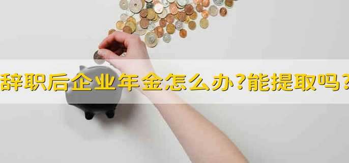 辞职后企业年金怎么办?能提取吗?