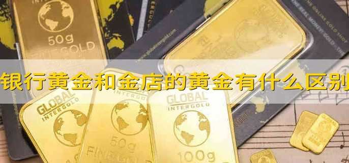 银行的黄金和金店的黄金有什么区别