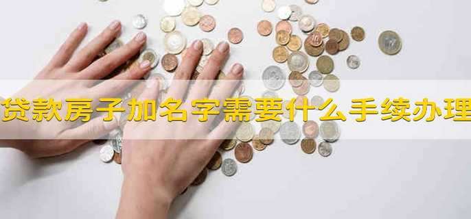 贷款房子加名字需要什么手续办理