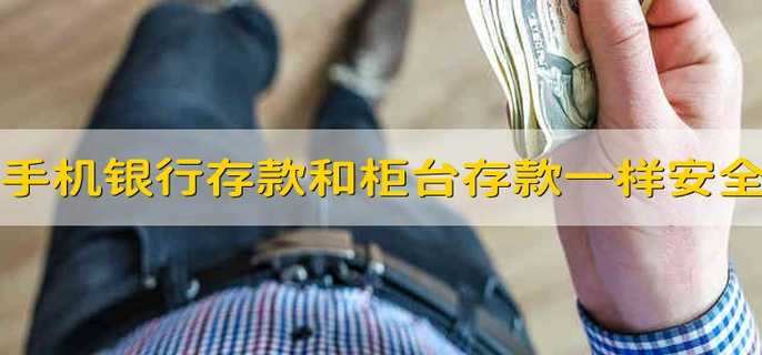 手机银行存款和柜台存款一样安全吗