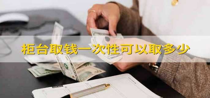 柜台取钱一次性可以取多少