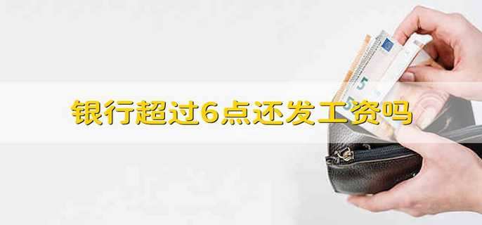 银行超过6点还发工资吗