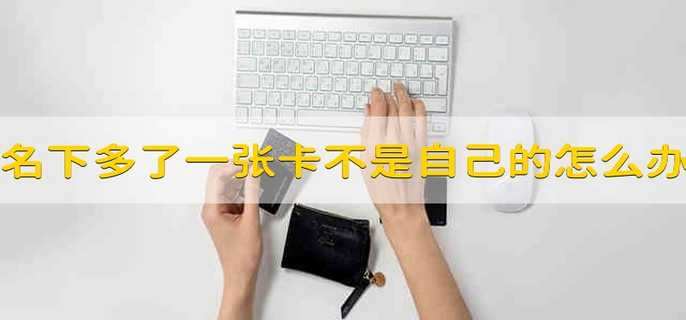 名下多了一张银行卡不是自己办的怎么办