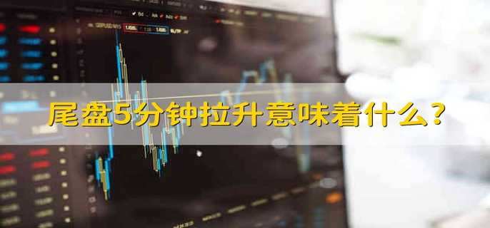尾盘5分钟拉升意味着什么?