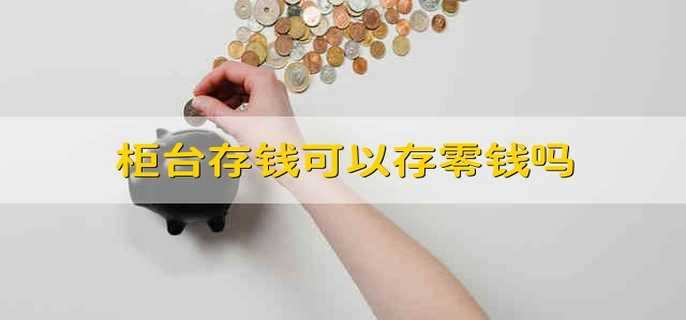 柜台存钱可以存零钱吗