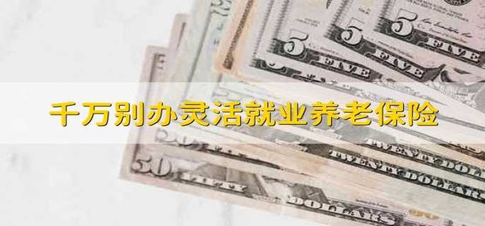 千万别办灵活就业养老保险