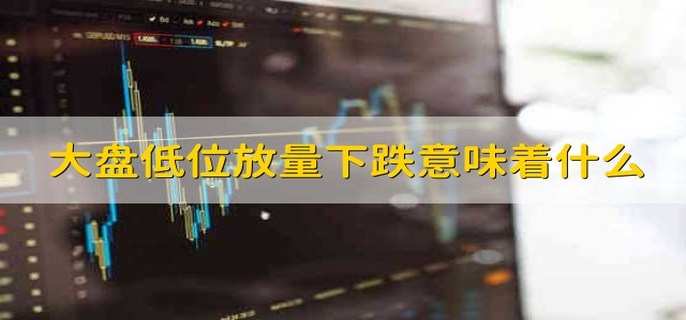 大盘低位放量下跌意味着什么