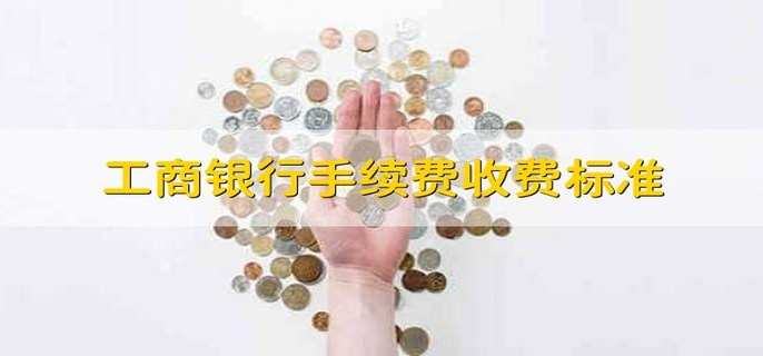 工商银行手续费收费标准 有以下6种