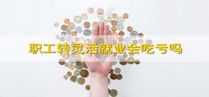 职工转灵活就业会吃亏吗
