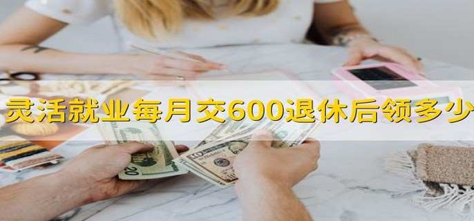 灵活就业每月交600退休后领多少
