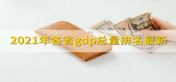 2021年各省gdp总量排名最新 21个省超过2万亿