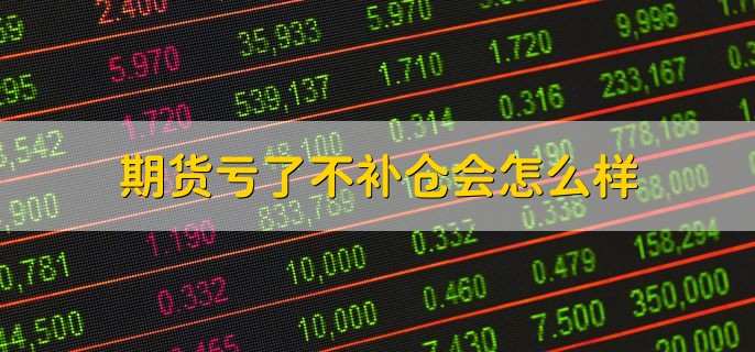期货亏了不补仓会怎么样 会被强制平仓