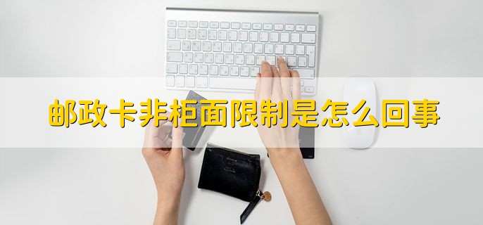 邮政卡非柜面限制是怎么回事
