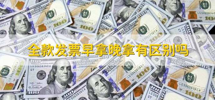 全款发票早拿晚拿有区别吗 当然有