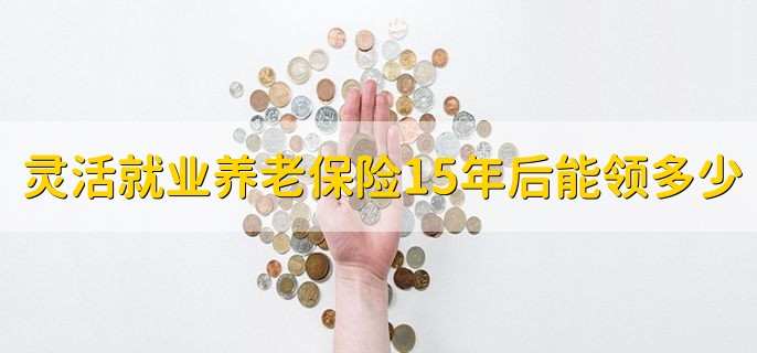 灵活就业养老保险15年后能领多少
