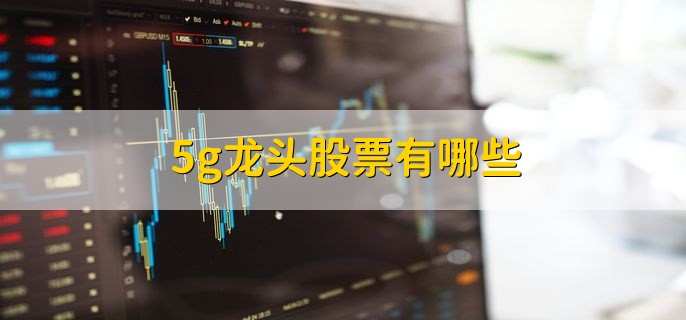 5g龙头股票有哪些，十大核心概念股一览