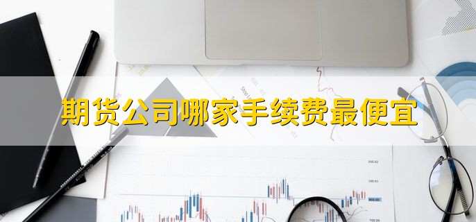 期货公司哪家手续费最便宜,怎么控制风险
