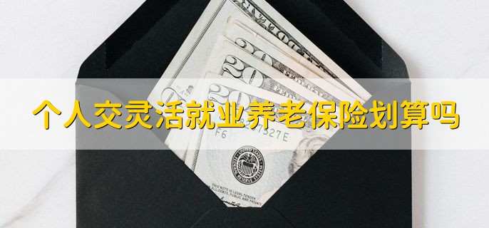 个人交灵活就业养老保险划算吗,是比较划算的