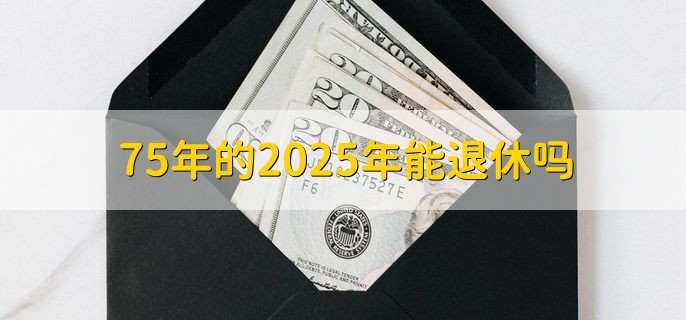 75年的2025年能退休吗,视情况而定