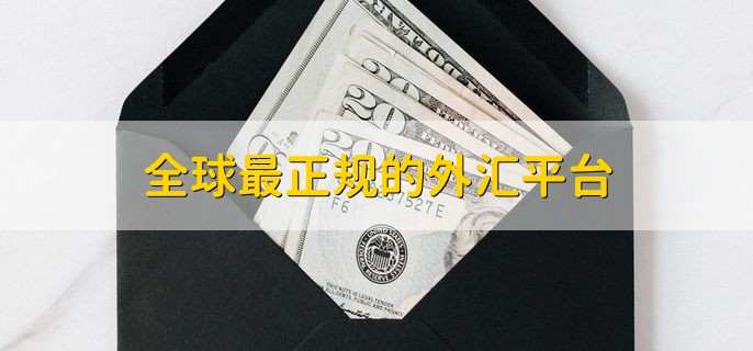 全球最正规的外汇平台,全球十大外汇平台一览