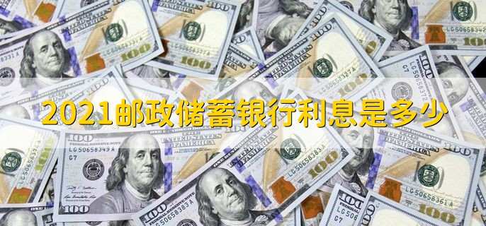 2021邮政储蓄银行利息是多少
