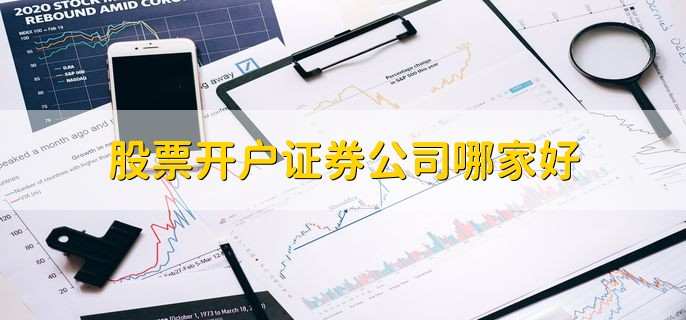 股票开户证券公司哪家好,以下十家公司排名靠前