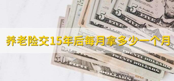 养老保险交15年后每月拿多少钱一个月,因人因地而异