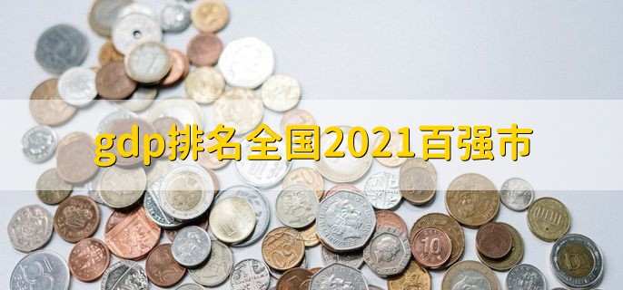 gdp排名全国2021百强市，gdp排名全国百强市一览