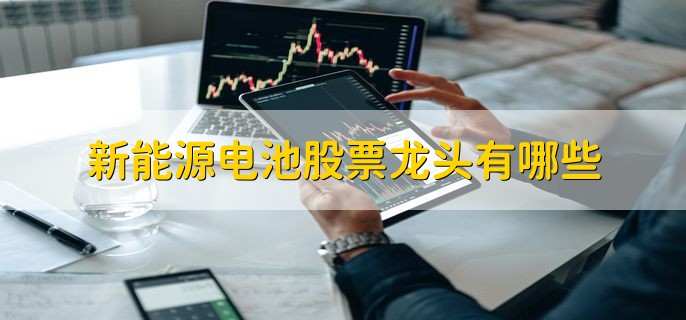 新能源电池股票龙头有哪些,核心概念龙头股一览