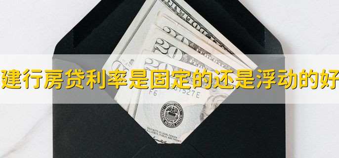 建设银行房贷利率是固定的还是浮动的好,要据个人情况选择