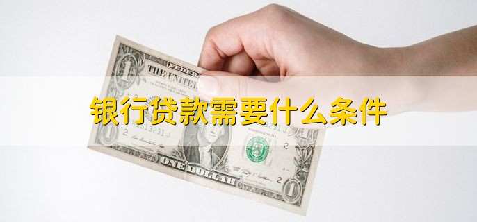 银行贷款需要什么条件,有以下6点