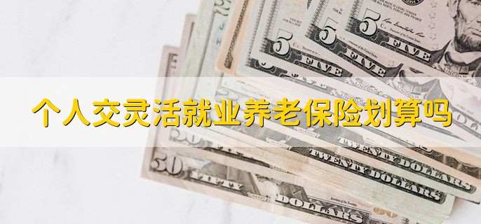 个人交灵活就业养老保险划算吗,是比较划算的