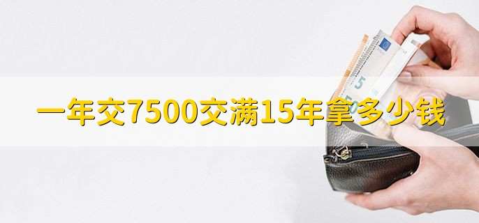 一年交7500交满15年拿多少钱