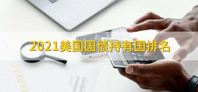 2021美国国债持有国排名,前五持有国名单一览