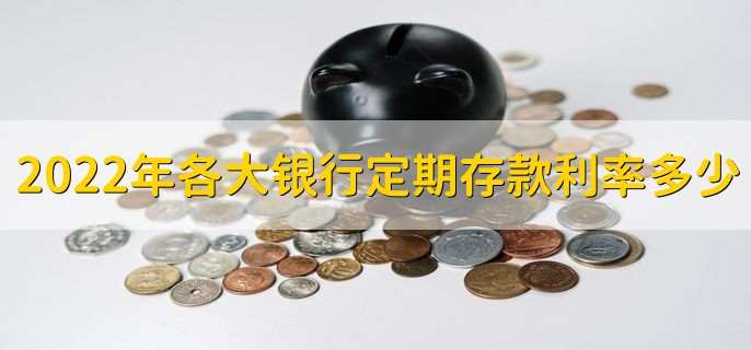 2022年各大银行定期存款利率多少