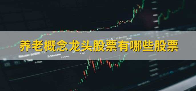 养老概念龙头股票有哪些股票,养老概念龙头股一览