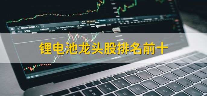 锂电池龙头股排名前十 ,概念龙头股梳理一览