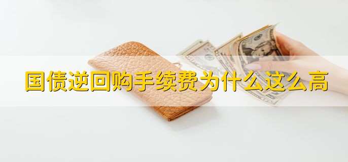 国债逆回购手续费为什么这么高,整体而言手续费并不高