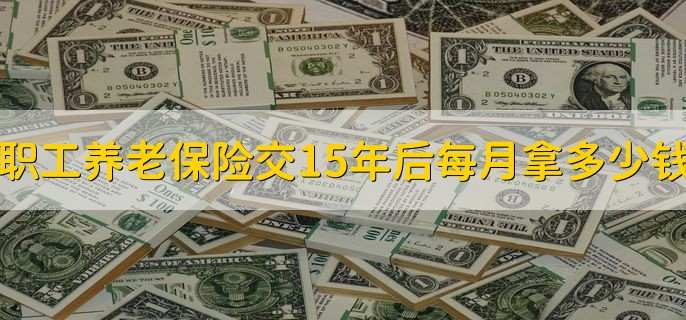 企业职工养老保险交15年后每月拿多少钱,要看实际情况