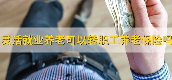 灵活就业养老保险可以转成职工养老保险吗,当然可以