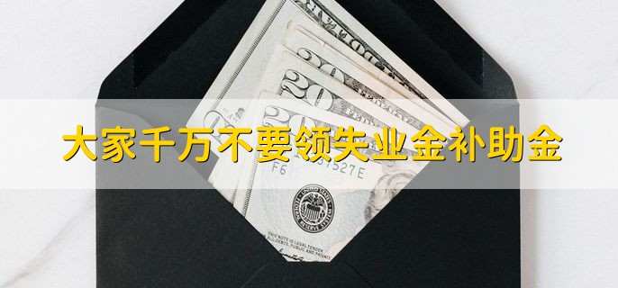 大家千万不要领失业金补助金