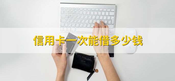 信用卡一次能借多少钱，要看卡的额度