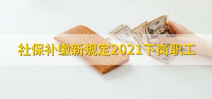 社保补缴新规定2021下岗职工,有以下四条规定