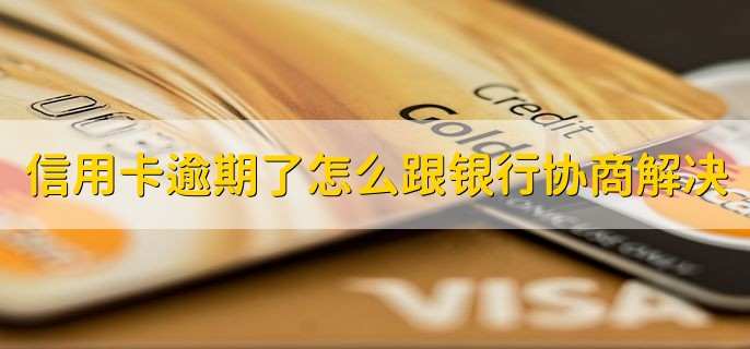 信用卡逾期了怎么跟银行协商解决