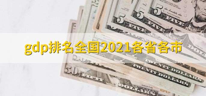 gdp排名全国2021各省各市,gdp全国各省各市排名一览