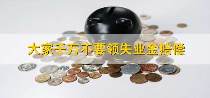 大家千万不要领失业金赔偿,原因有以下三点