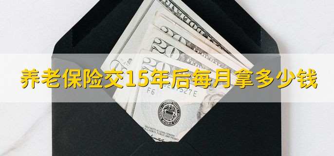 养老保险交15年后每月拿多少钱,要结合实际来看