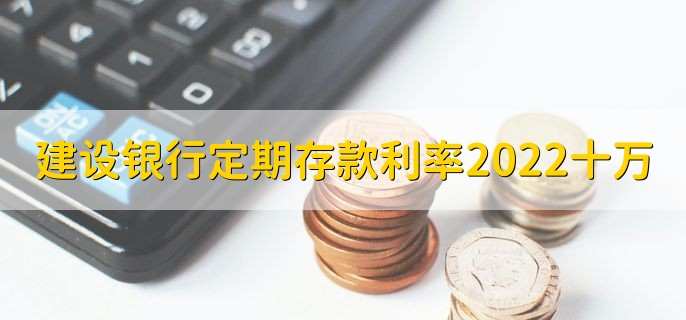 建设银行定期存款利率2022最新十万