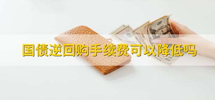 国债逆回购手续费可以降低吗,不可以