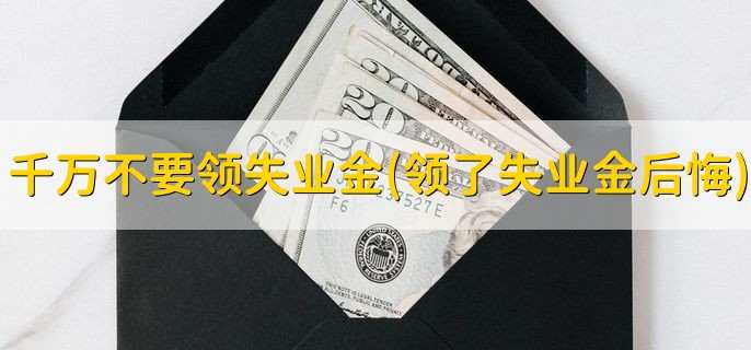 大家千万不要领失业金(领了失业金后悔)